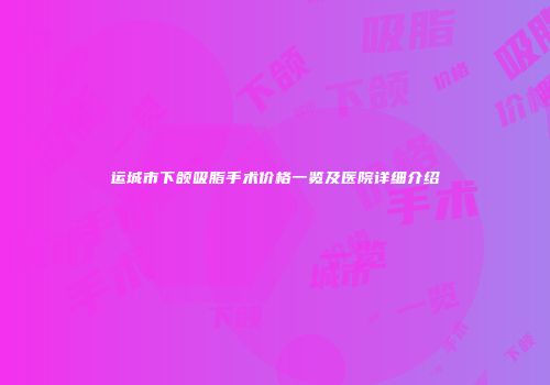 运城市下颌吸脂手术价格一览及医院详细介绍