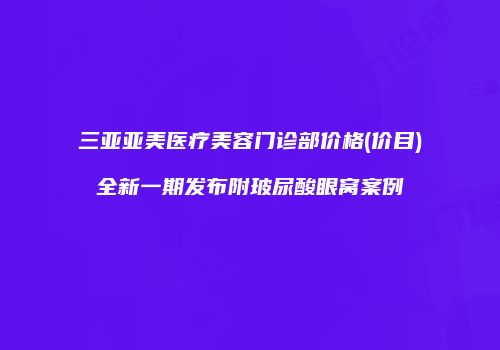 三亚亚美医疗美容门诊部价格(价目)全新一期发布附玻尿酸眼窝案例