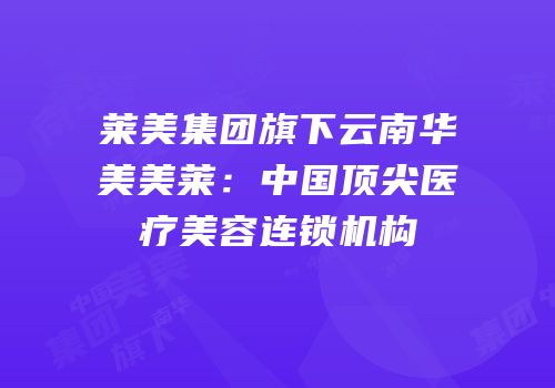 莱美集团旗下云南华美美莱：中国顶尖医疗美容连锁机构