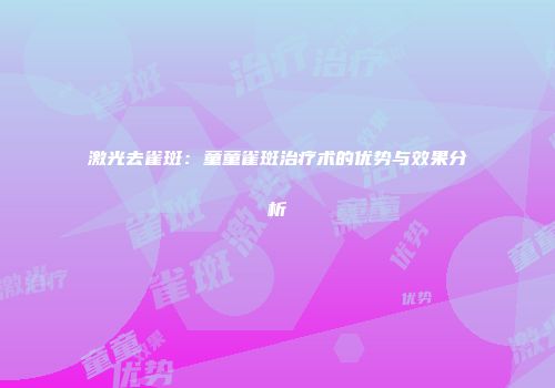 激光去雀斑：童童雀斑治疗术的优势与效果分析