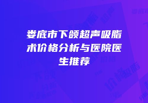 娄底市下颌超声吸脂术价格分析与医院医生推荐