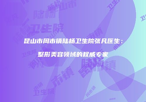 昆山市周市镇陆杨卫生院张凡医生：整形美容领域的权威专家