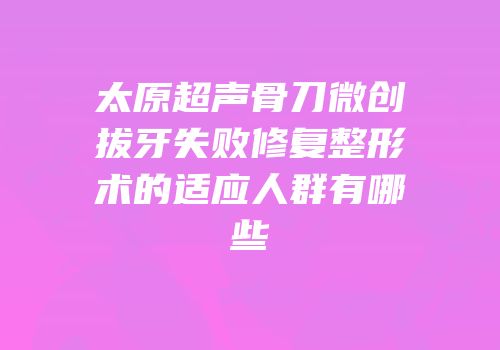 太原超声骨刀微创拔牙失败修复整形术的适应人群有哪些