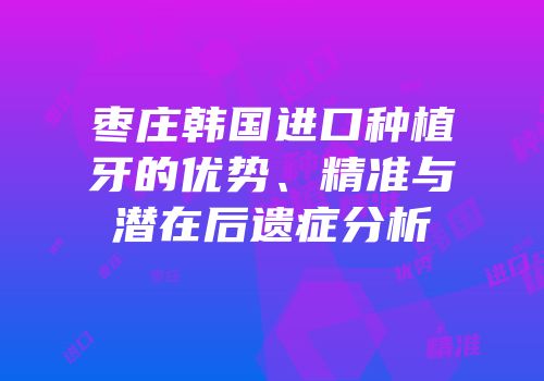 枣庄韩国进口种植牙的优势、精准与潜在后遗症分析