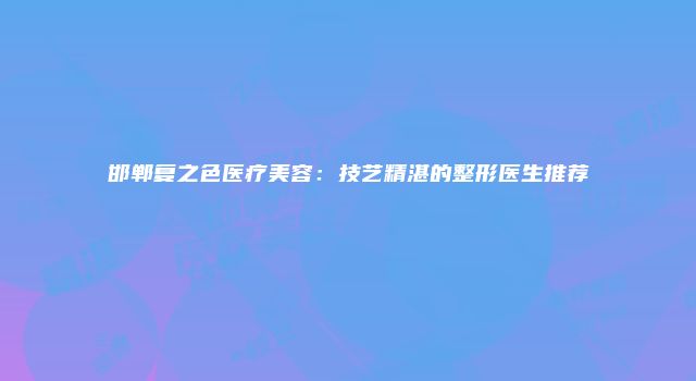 邯郸复之色医疗美容：技艺精湛的整形医生推荐