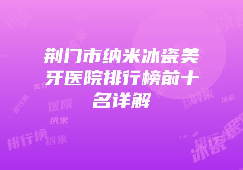 荆门市纳米冰瓷美牙医院排行榜前十名详解