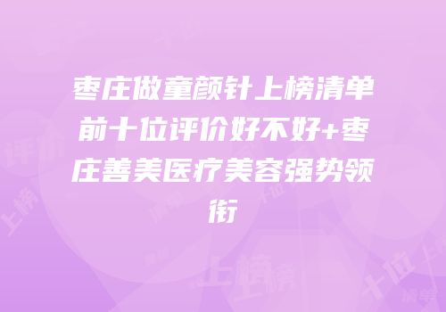 枣庄做童颜针上榜清单前十位评价好不好+枣庄善美医疗美容强势领衔