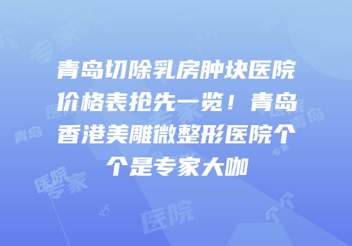青岛切除乳房肿块医院价格表抢先一览！青岛香港美雕微整形医院个个是专家大咖
