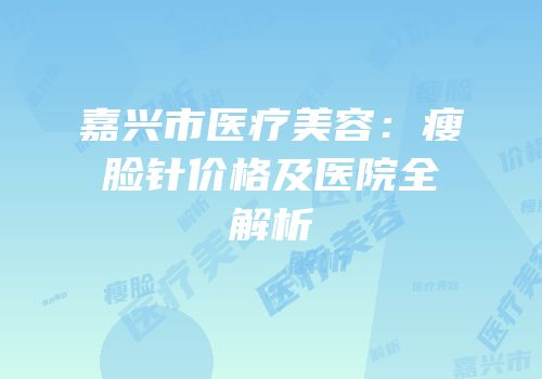 嘉兴市医疗美容：瘦脸针价格及医院全解析