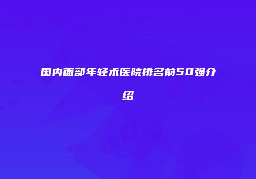 国内面部年轻术医院排名前50强介绍