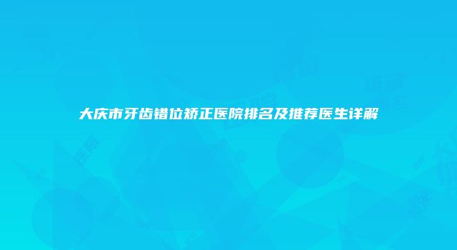 大庆市牙齿错位矫正医院排名及推荐医生详解