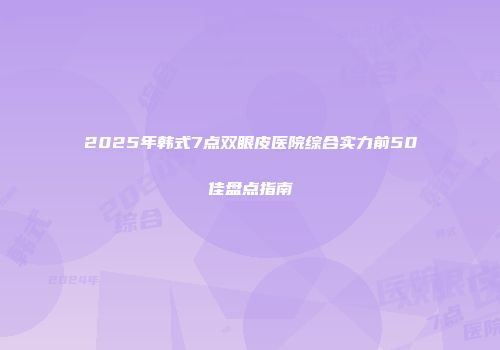 2025年韩式7点双眼皮医院综合实力前50佳盘点指南