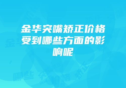 金华突嘴矫正价格受到哪些方面的影响呢