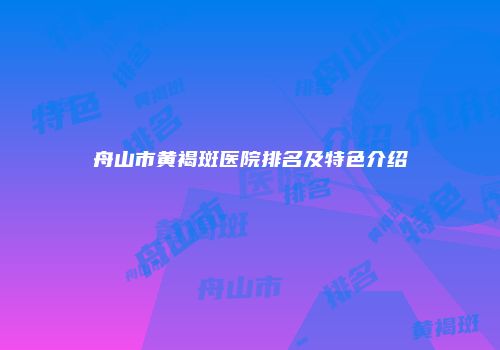 舟山市黄褐斑医院排名及特色介绍