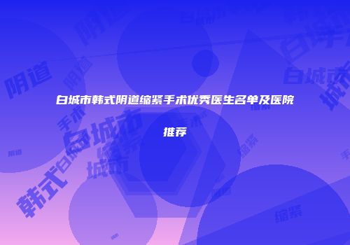 白城市韩式阴道缩紧手术优秀医生名单及医院推荐