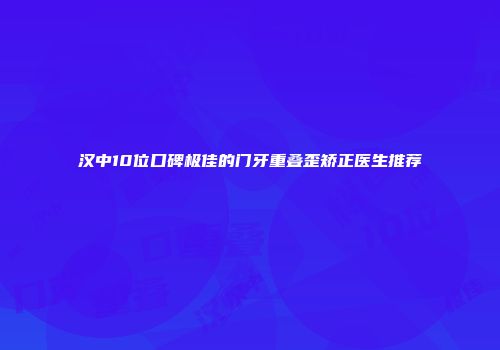 汉中10位口碑极佳的门牙重叠歪矫正医生推荐