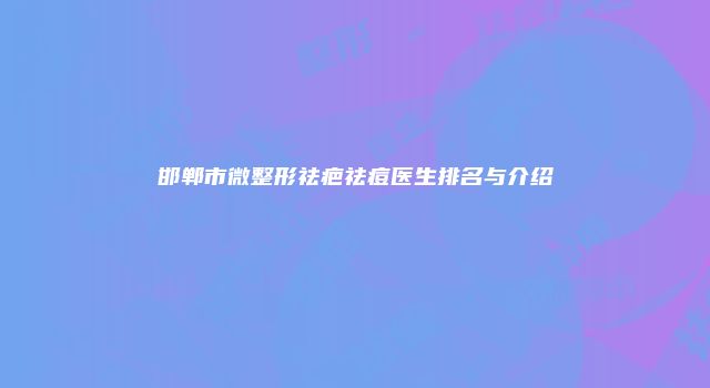 邯郸市微整形祛疤祛痘医生排名与介绍