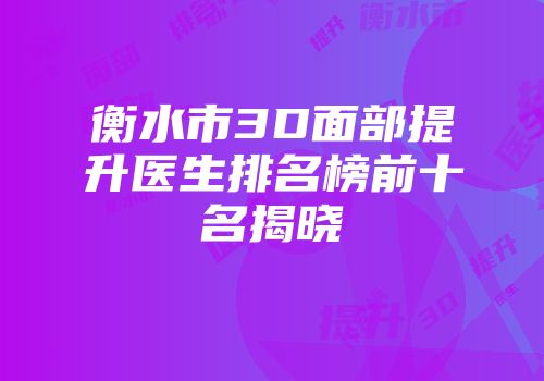 衡水市3D面部提升医生排名榜前十名揭晓