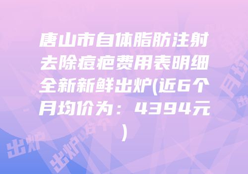 唐山市自体脂肪注射去除痘疤费用表明细全新新鲜出炉(近6个月均价为：4394元)