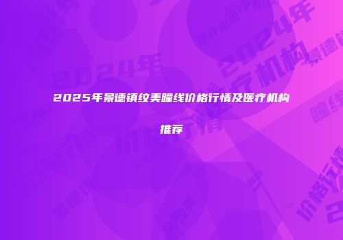2025年景德镇纹美瞳线价格行情及医疗机构推荐