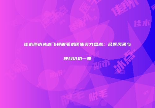 佳木斯市冰点飞顿脱毛术医生实力盘点：名医风采与项目价格一览