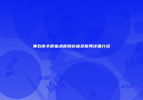 黄石市丰卧蚕术医院价格及服务详细介绍