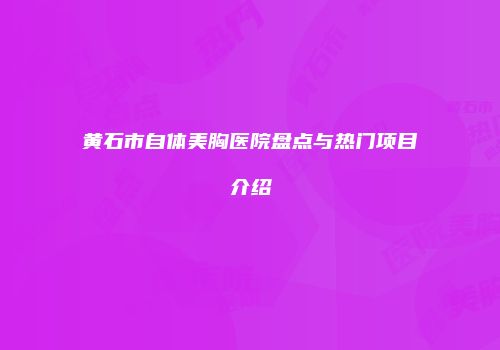 黄石市自体美胸医院盘点与热门项目介绍