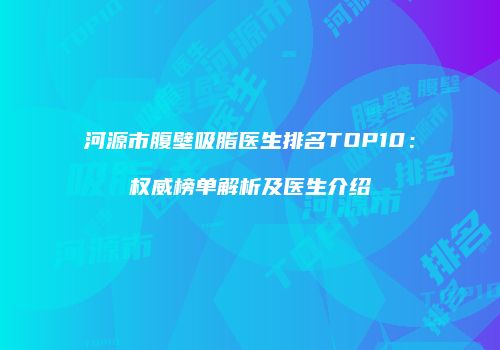 河源市腹壁吸脂医生排名TOP10：权威榜单解析及医生介绍
