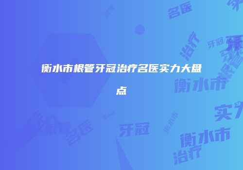 衡水市根管牙冠治疗名医实力大盘点