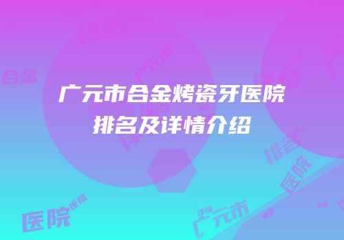 广元市合金烤瓷牙医院排名及详情介绍