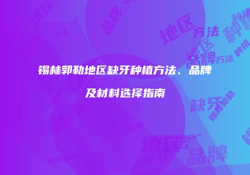 锡林郭勒地区缺牙种植方法、品牌及材料选择指南