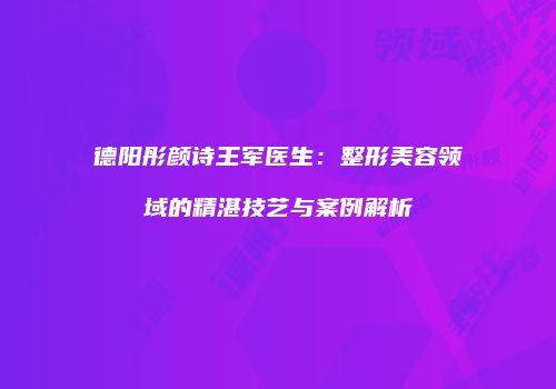 德阳彤颜诗王军医生：整形美容领域的精湛技艺与案例解析