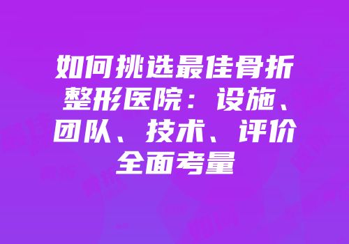 如何挑选最佳骨折整形医院：设施、团队、技术、评价全面考量