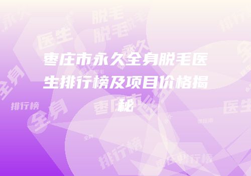 枣庄市永久全身脱毛医生排行榜及项目价格揭秘