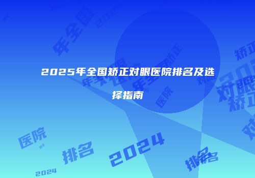 2025年全国矫正对眼医院排名及选择指南