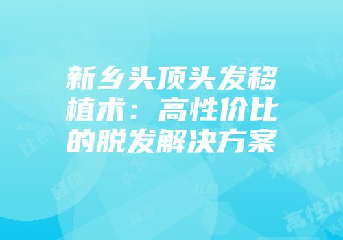 新乡头顶头发移植术：高性价比的脱发解决方案