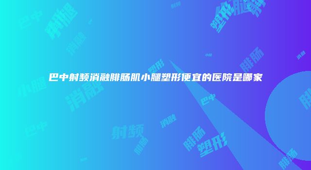 巴中射频消融腓肠肌小腿塑形便宜的医院是哪家