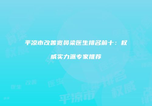 平凉市改善宽鼻梁医生排名前十：权威实力派专家推荐