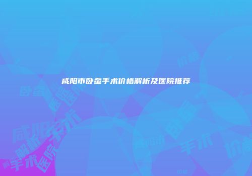 咸阳市卧蚕手术价格解析及医院推荐