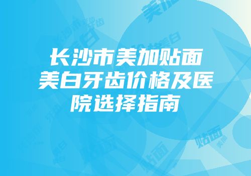 长沙市美加贴面美白牙齿价格及医院选择指南