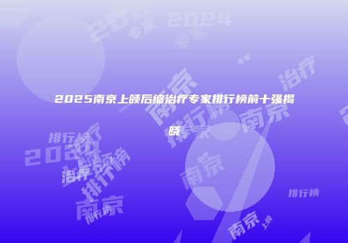 2025南京上颌后缩治疗专家排行榜前十强揭晓
