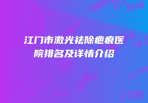 江门市激光祛除疤痕医院排名及详情介绍