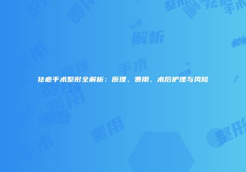 祛疤手术整形全解析：原理、费用、术后护理与风险