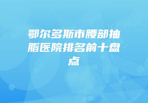 鄂尔多斯市腰部抽脂医院排名前十盘点