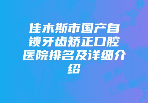 佳木斯市国产自锁牙齿矫正口腔医院排名及详细介绍