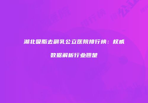 湖北吸脂去副乳公立医院排行榜：权威数据解析行业翘楚