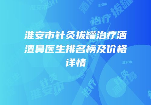 淮安市针灸拔罐治疗酒渣鼻医生排名榜及价格详情