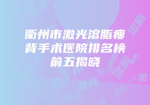 衢州市激光溶脂瘦背手术医院排名榜前五揭晓