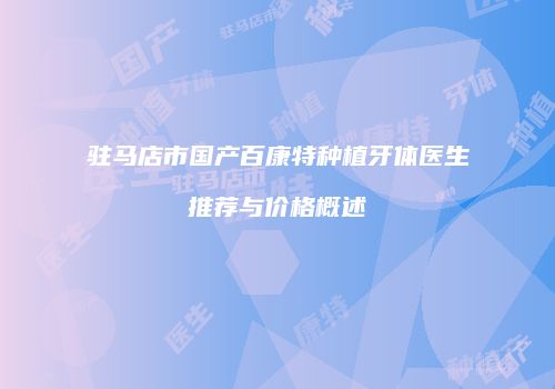 驻马店市国产百康特种植牙体医生推荐与价格概述