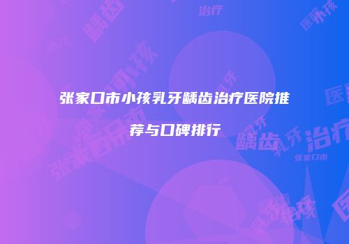 张家口市小孩乳牙龋齿治疗医院推荐与口碑排行